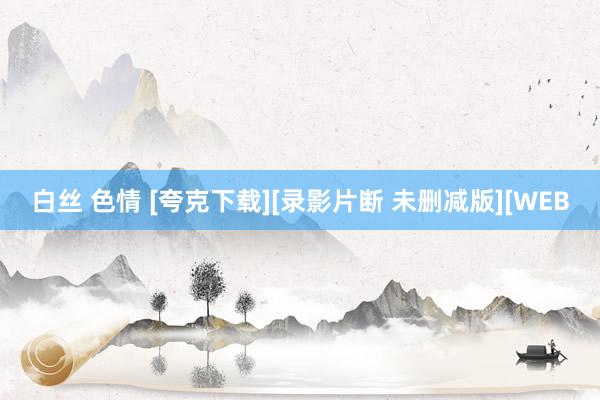 白丝 色情 [夸克下载][录影片断 未删减版][WEB