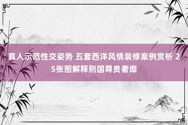 真人示范性交姿势 五套西洋风情装修案例赏析 25张图解释别国尊贵奢靡