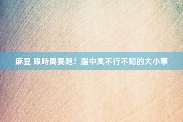 麻豆 跟時間賽跑！腦中風不行不知的大小事