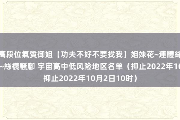 高段位氣質御姐【功夫不好不要找我】姐妹花~連體絲襪~大奶晃動~絲襪騷腳 宇宙高中低风险地区名单（抑止2022年10月2日10时）