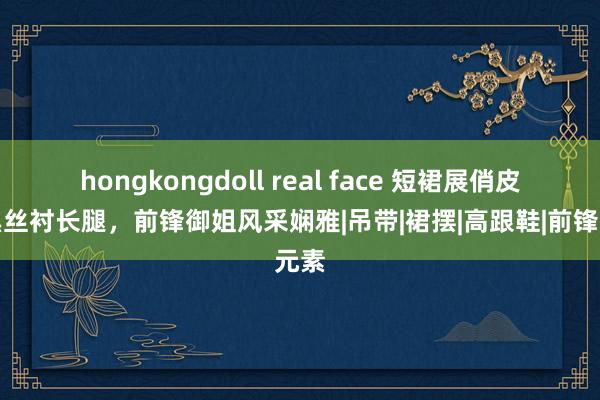hongkongdoll real face 短裙展俏皮，黑丝衬长腿，前锋御姐风采娴雅|吊带|裙摆|高跟鞋|前锋元素