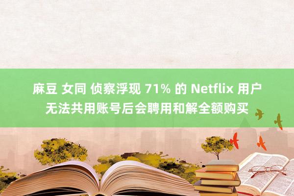 麻豆 女同 侦察浮现 71% 的 Netflix 用户无法共用账号后会聘用和解全额购买