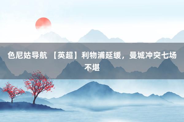 色尼姑导航 【英超】利物浦延缓，曼城冲突七场不堪