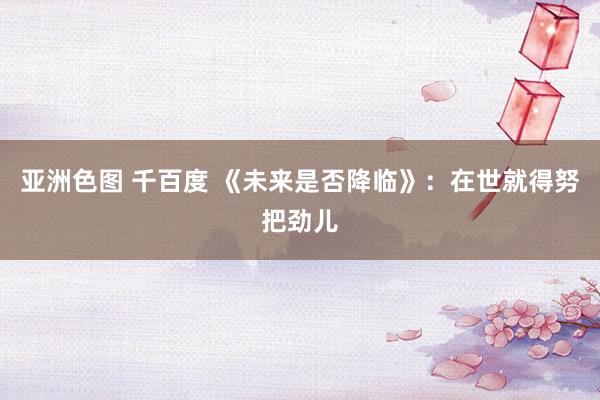 亚洲色图 千百度 《未来是否降临》：在世就得努把劲儿