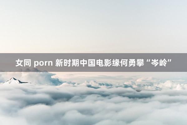 女同 porn 新时期中国电影缘何勇攀“岑岭”