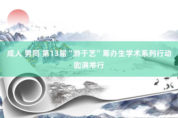 成人 男同 第13届“游于艺”筹办生学术系列行动圆满举行