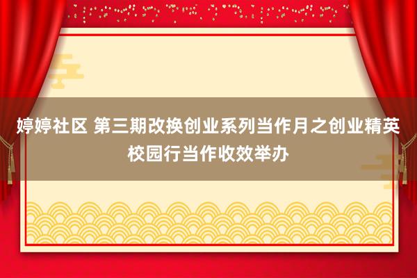 婷婷社区 第三期改换创业系列当作月之创业精英校园行当作收效举办