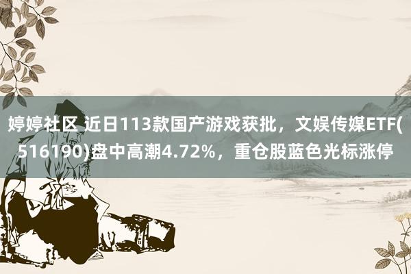 婷婷社区 近日113款国产游戏获批，文娱传媒ETF(516190)盘中高潮4.72%，重仓股蓝色光标涨停