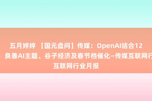 五月婷婷 【国元盘问】传媒：OpenAI结合12天直播，良善AI主题、谷子经济及春节档催化—传媒互联网行业月报