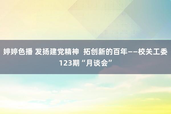 婷婷色播 发扬建党精神  拓创新的百年——校关工委123期“月谈会”
