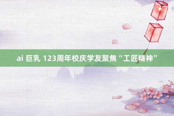 ai 巨乳 123周年校庆学友聚焦“工匠精神”