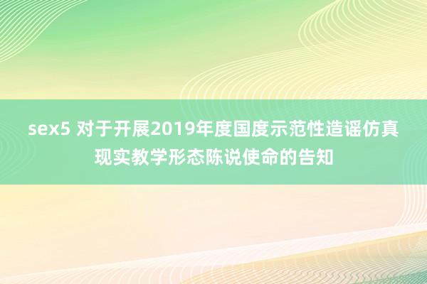 sex5 对于开展2019年度国度示范性造谣仿真现实教学形态陈说使命的告知