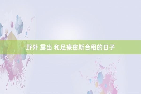 野外 露出 和足療密斯合租的日子