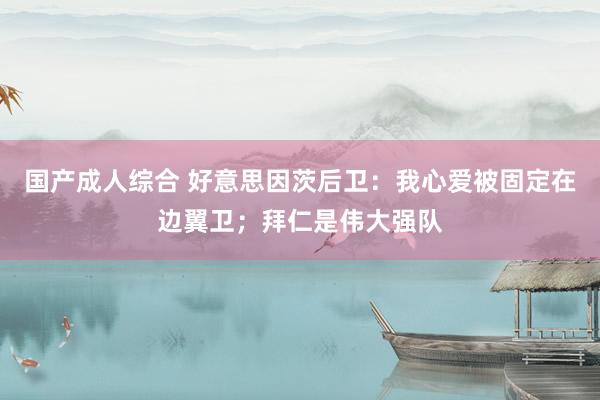 国产成人综合 好意思因茨后卫：我心爱被固定在边翼卫；拜仁是伟大强队
