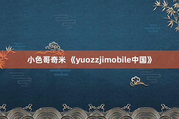 小色哥奇米 《yuozzjimobile中国》