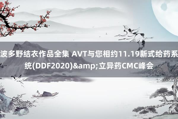 波多野结衣作品全集 AVT与您相约11.19新式给药系统(DDF2020)&立异药CMC峰会