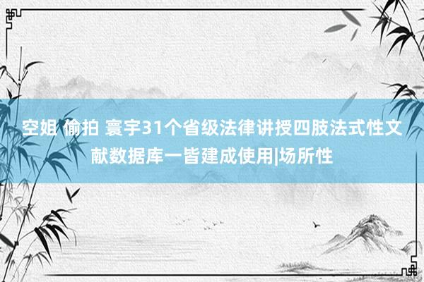 空姐 偷拍 寰宇31个省级法律讲授四肢法式性文献数据库一皆建成使用|场所性