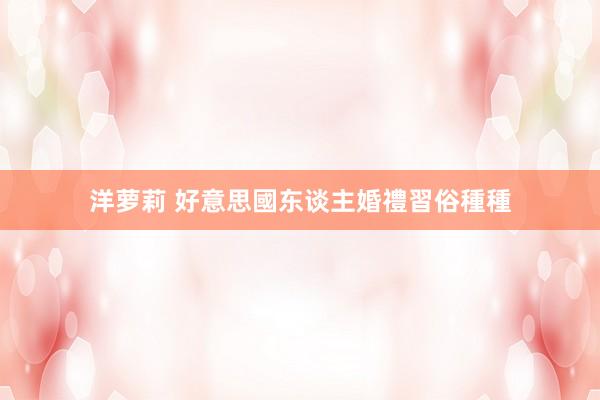 洋萝莉 好意思國东谈主婚禮習俗種種