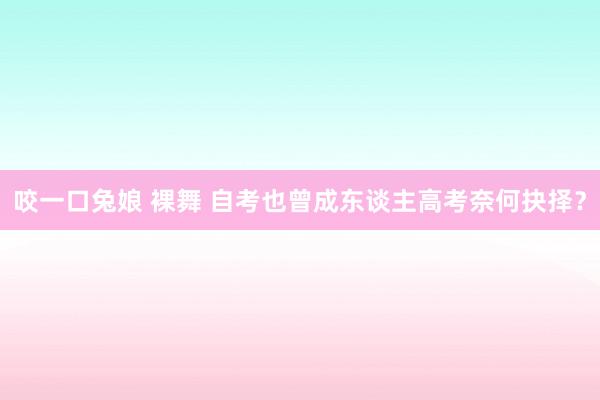 咬一口兔娘 裸舞 自考也曾成东谈主高考奈何抉择？