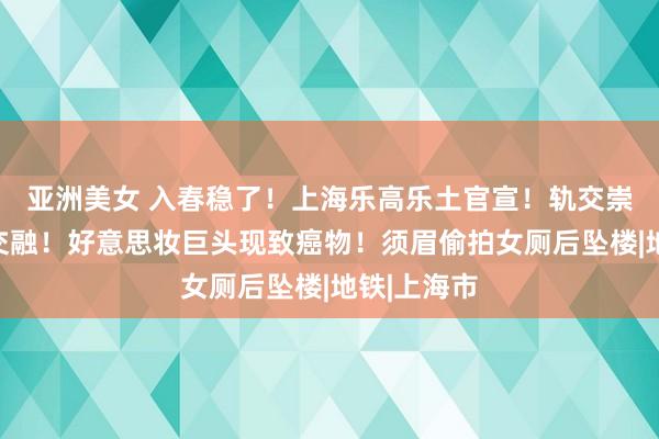 亚洲美女 入春稳了！上海乐高乐土官宣！轨交崇明线越江交融！好意思妆巨头现致癌物！须眉偷拍女厕后坠楼|地铁|上海市