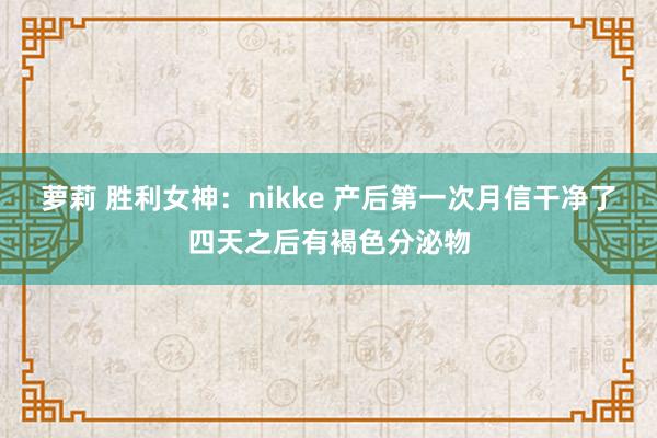 萝莉 胜利女神：nikke 产后第一次月信干净了四天之后有褐色分泌物