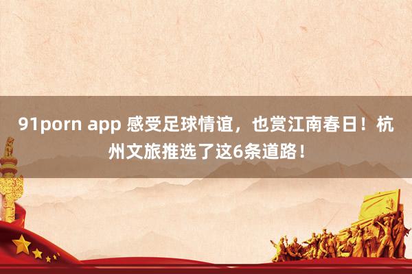 91porn app 感受足球情谊，也赏江南春日！杭州文旅推选了这6条道路！