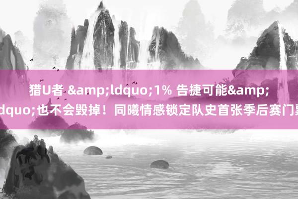 猎U者 &ldquo;1% 告捷可能&rdquo;也不会毁掉！同曦情感锁定队史首张季后赛门票