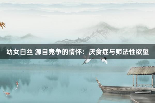 幼女白丝 源自竞争的情怀：厌食症与师法性欲望