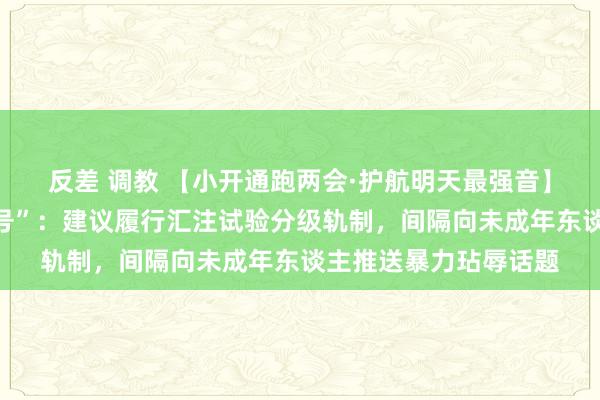 反差 调教 【小开通跑两会·护航明天最强音】方燕代表解答“小问号”：建议履行汇注试验分级轨制，间隔向未成年东谈主推送暴力玷辱话题