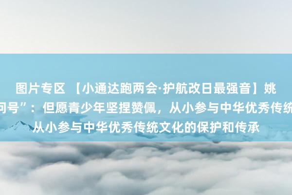 图片专区 【小通达跑两会·护航改日最强音】姚建萍代表解答“小问号”：但愿青少年坚捏赞佩，从小参与中华优秀传统文化的保护和传承