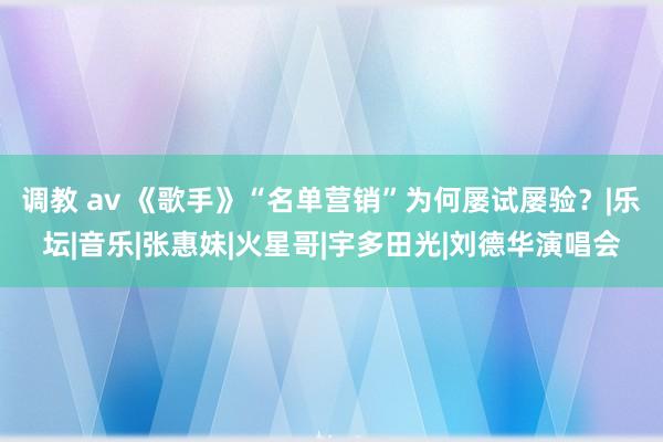 调教 av 《歌手》“名单营销”为何屡试屡验？|乐坛|音乐|张惠妹|火星哥|宇多田光|刘德华演唱会