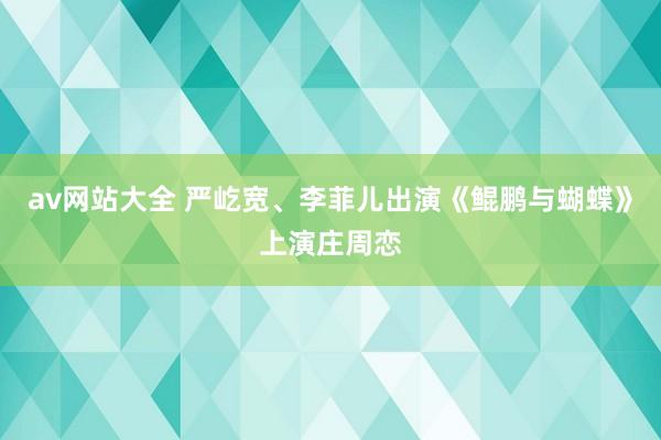 av网站大全 严屹宽、李菲儿出演《鲲鹏与蝴蝶》上演庄周恋