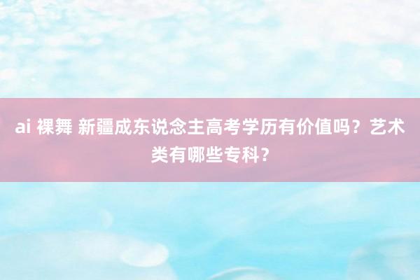 ai 裸舞 新疆成东说念主高考学历有价值吗？艺术类有哪些专科？