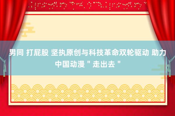 男同 打屁股 坚执原创与科技革命双轮驱动 助力中国动漫＂走出去＂