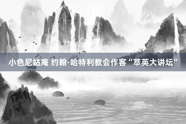 小色尼姑庵 约翰·哈特利教会作客“萃英大讲坛”