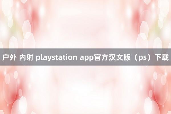 户外 内射 playstation app官方汉文版（ps）下载