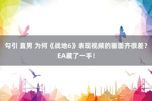 勾引 直男 为何《战地6》表现视频的画面齐很差？EA藏了一手！