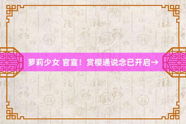 萝莉少女 官宣！赏樱通说念已开启→