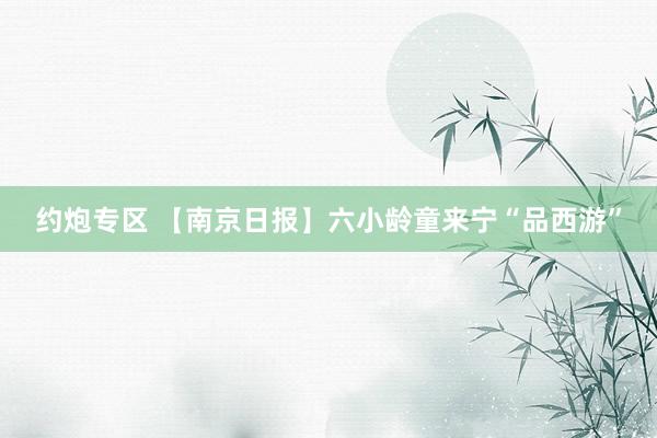 约炮专区 【南京日报】六小龄童来宁“品西游”