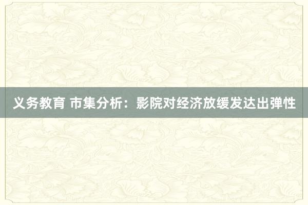 义务教育 市集分析：影院对经济放缓发达出弹性