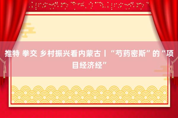 推特 拳交 乡村振兴看内蒙古丨“芍药密斯”的“项目经济经”