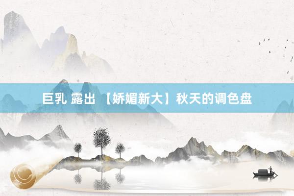 巨乳 露出 【娇媚新大】秋天的调色盘