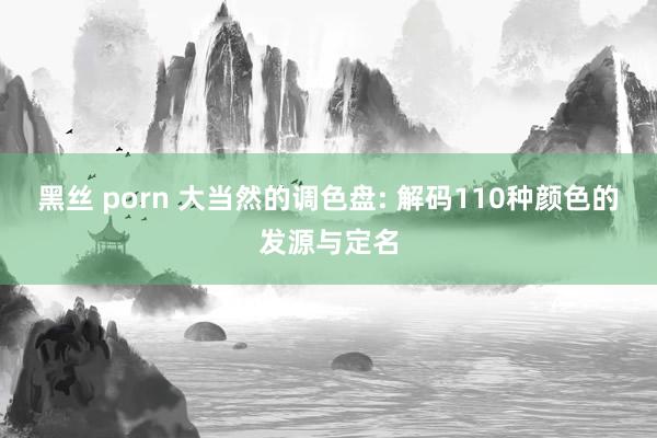 黑丝 porn 大当然的调色盘: 解码110种颜色的发源与定名