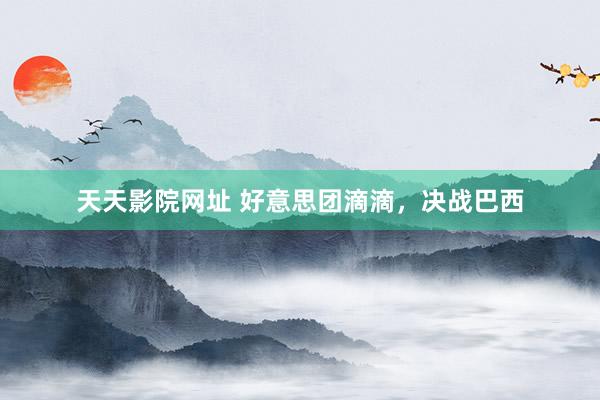 天天影院网址 好意思团滴滴，决战巴西