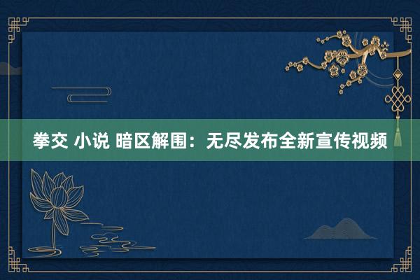 拳交 小说 暗区解围：无尽发布全新宣传视频