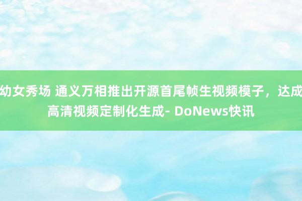 幼女秀场 通义万相推出开源首尾帧生视频模子，达成高清视频定制化生成- DoNews快讯