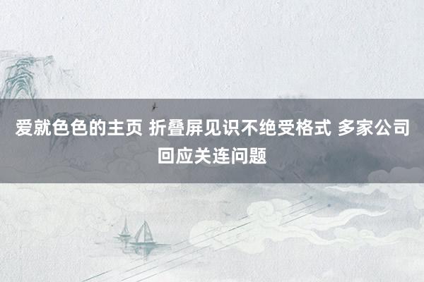 爱就色色的主页 折叠屏见识不绝受格式 多家公司回应关连问题