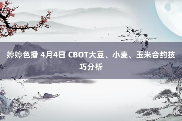 婷婷色播 4月4日 CBOT大豆、小麦、玉米合约技巧分析