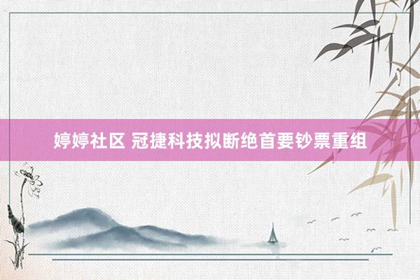 婷婷社区 冠捷科技拟断绝首要钞票重组