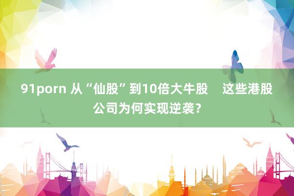 91porn 从“仙股”到10倍大牛股    这些港股公司为何实现逆袭？